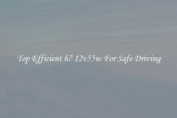 Top Efficient h7 12v55w For Safe Driving