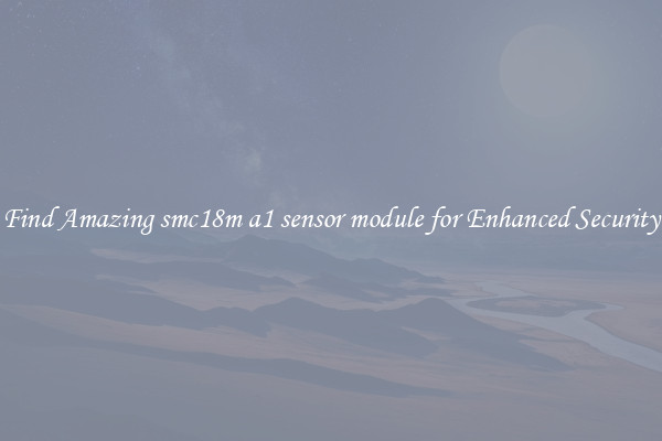 Find Amazing smc18m a1 sensor module for Enhanced Security