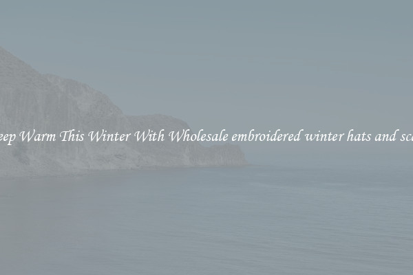 Keep Warm This Winter With Wholesale embroidered winter hats and scarf