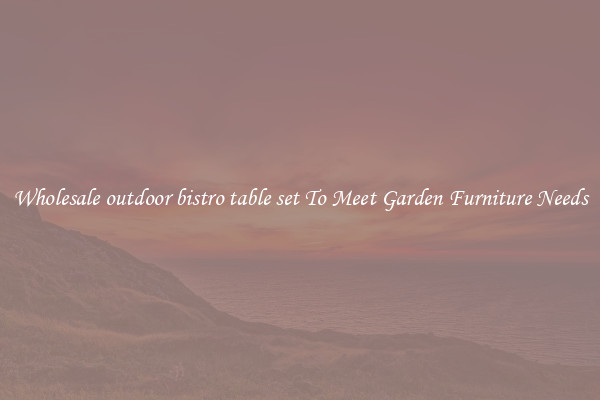 Wholesale outdoor bistro table set To Meet Garden Furniture Needs