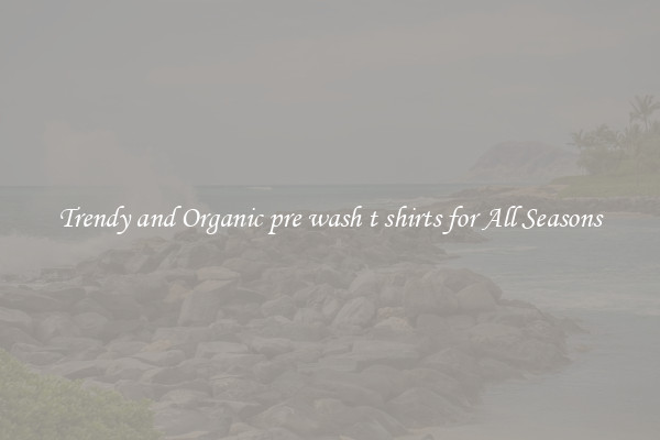 Trendy and Organic pre wash t shirts for All Seasons