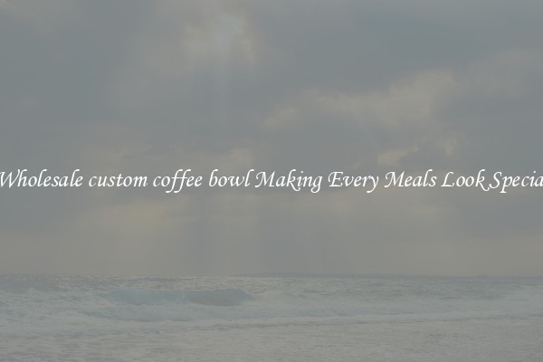 Wholesale custom coffee bowl Making Every Meals Look Special