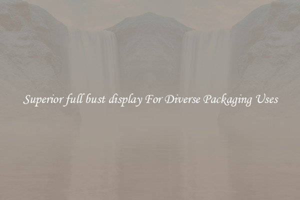 Superior full bust display For Diverse Packaging Uses