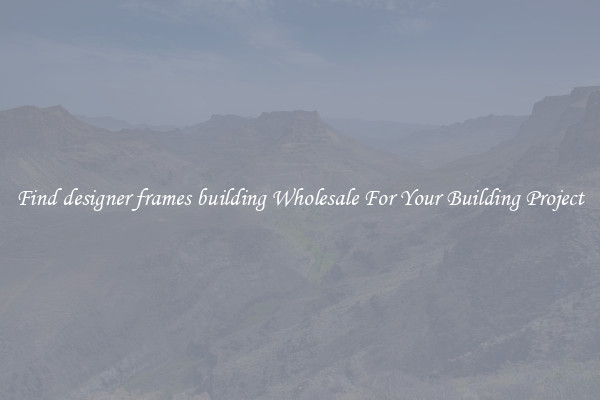 Find designer frames building Wholesale For Your Building Project