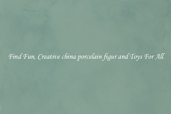 Find Fun, Creative china porcelain figur and Toys For All