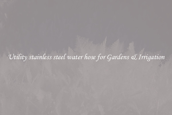 Utility stainless steel water hose for Gardens & Irrigation