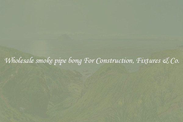 Wholesale smoke pipe bong For Construction, Fixtures & Co.