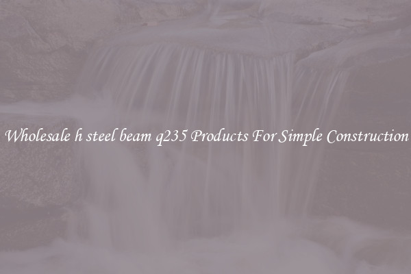 Wholesale h steel beam q235 Products For Simple Construction