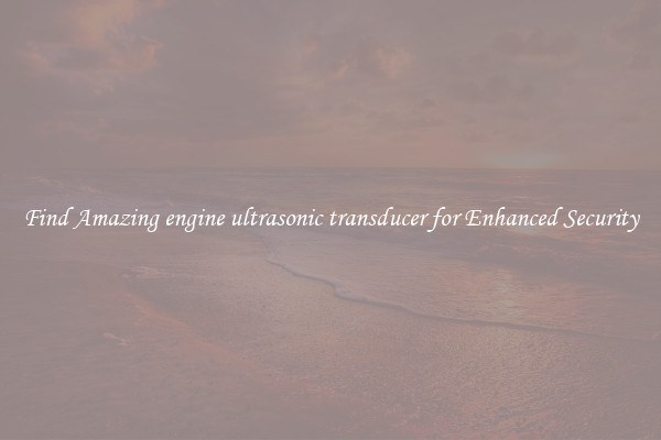 Find Amazing engine ultrasonic transducer for Enhanced Security