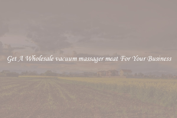 Get A Wholesale vacuum massager meat For Your Business