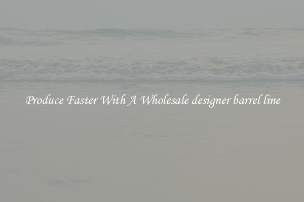 Produce Faster With A Wholesale designer barrel line