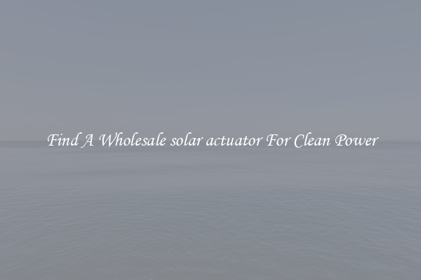 Find A Wholesale solar actuator For Clean Power