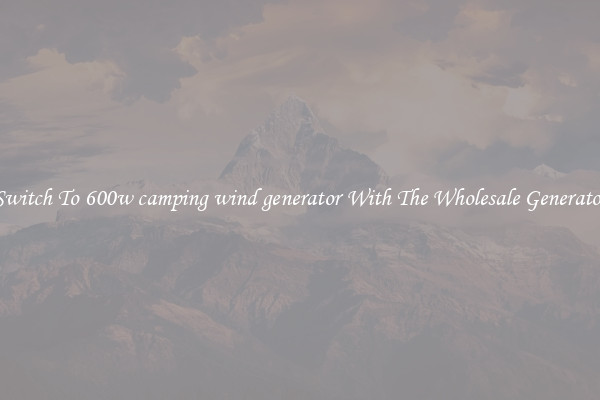 Switch To 600w camping wind generator With The Wholesale Generator