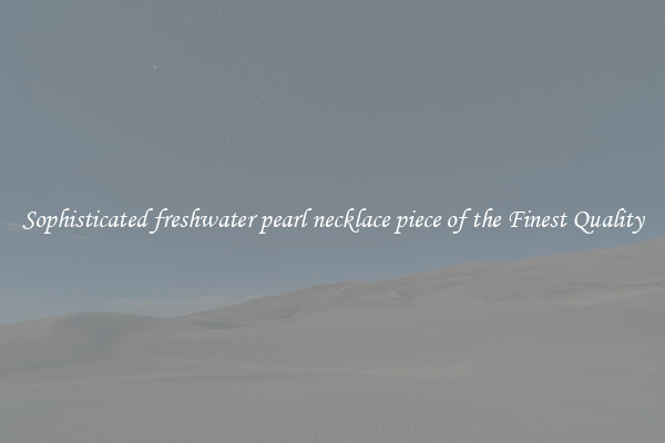 Sophisticated freshwater pearl necklace piece of the Finest Quality