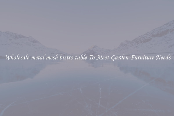 Wholesale metal mesh bistro table To Meet Garden Furniture Needs