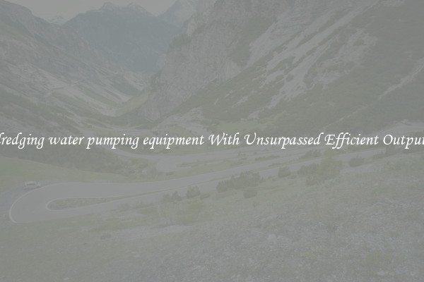 dredging water pumping equipment With Unsurpassed Efficient Outputs