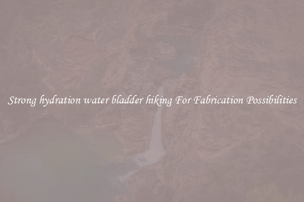 Strong hydration water bladder hiking For Fabrication Possibilities