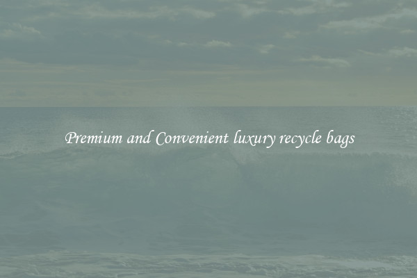 Premium and Convenient luxury recycle bags