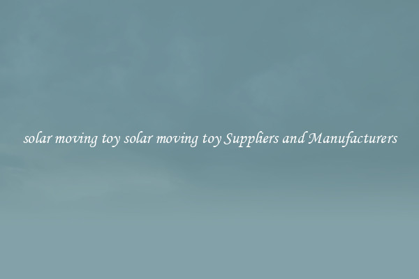 solar moving toy solar moving toy Suppliers and Manufacturers