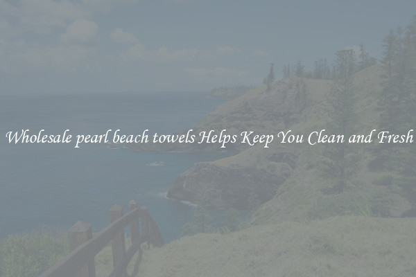 Wholesale pearl beach towels Helps Keep You Clean and Fresh