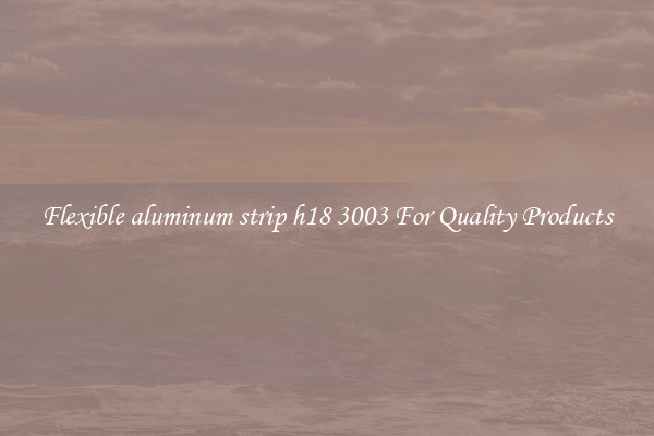 Flexible aluminum strip h18 3003 For Quality Products