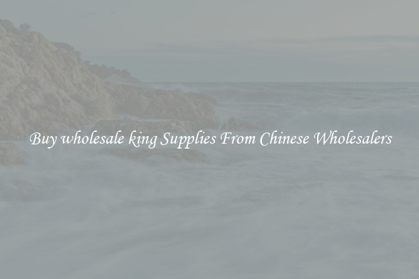Buy wholesale king Supplies From Chinese Wholesalers