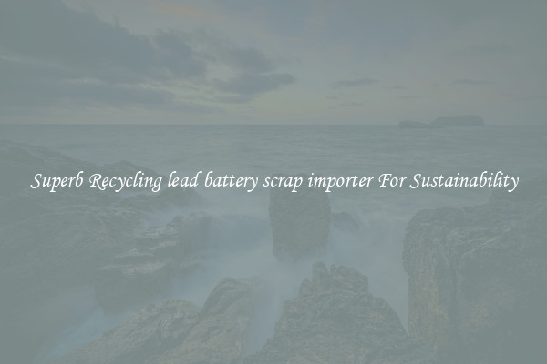 Superb Recycling lead battery scrap importer For Sustainability