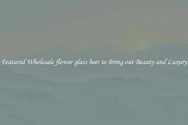 Featured Wholesale flower glass beer to Bring out Beauty and Luxury