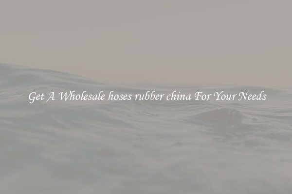 Get A Wholesale hoses rubber china For Your Needs