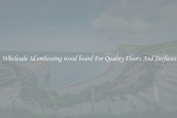 Wholesale 3d embossing wood board For Quality Floors And Surfaces