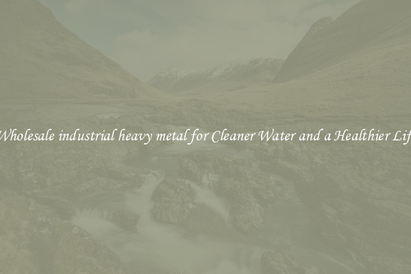 Wholesale industrial heavy metal for Cleaner Water and a Healthier Life