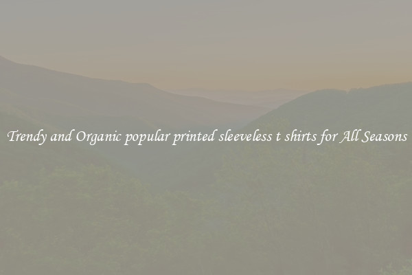 Trendy and Organic popular printed sleeveless t shirts for All Seasons