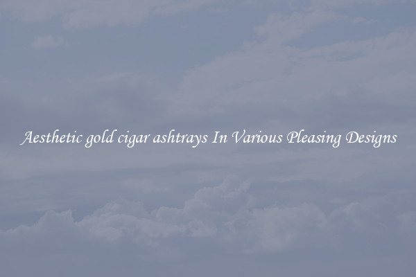 Aesthetic gold cigar ashtrays In Various Pleasing Designs