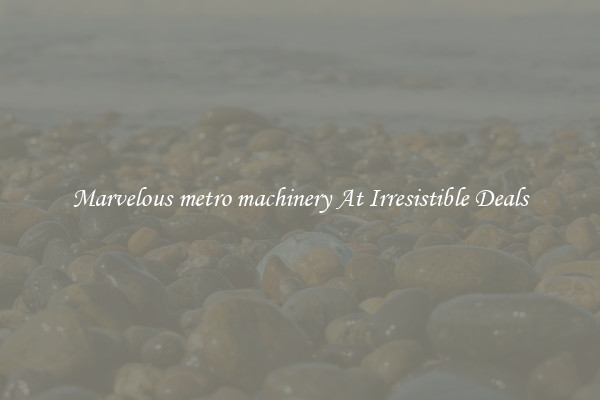 Marvelous metro machinery At Irresistible Deals