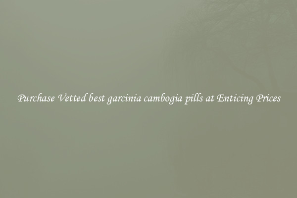 Purchase Vetted best garcinia cambogia pills at Enticing Prices