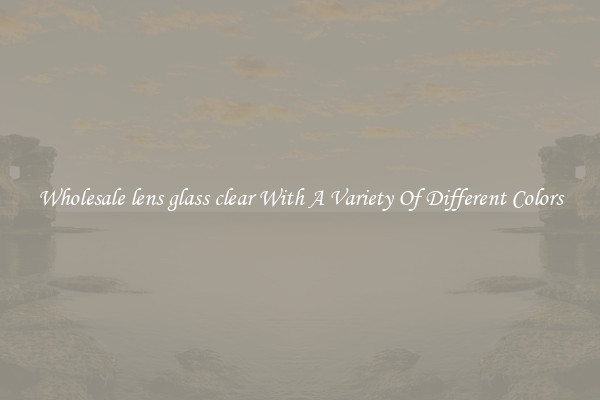 Wholesale lens glass clear With A Variety Of Different Colors