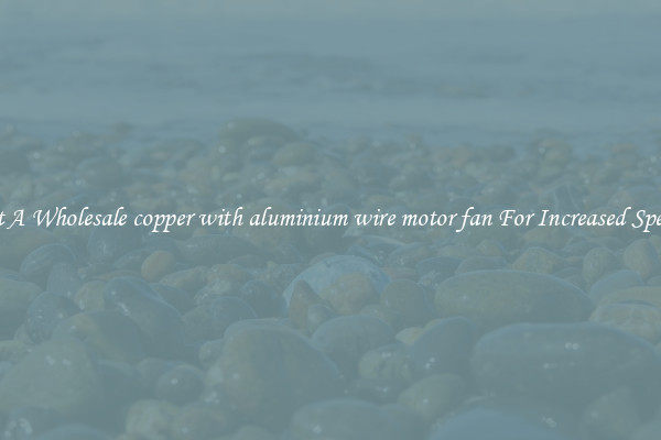 Get A Wholesale copper with aluminium wire motor fan For Increased Speeds