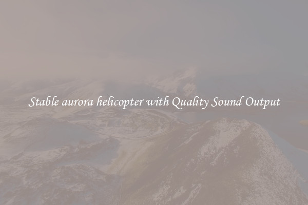 Stable aurora helicopter with Quality Sound Output